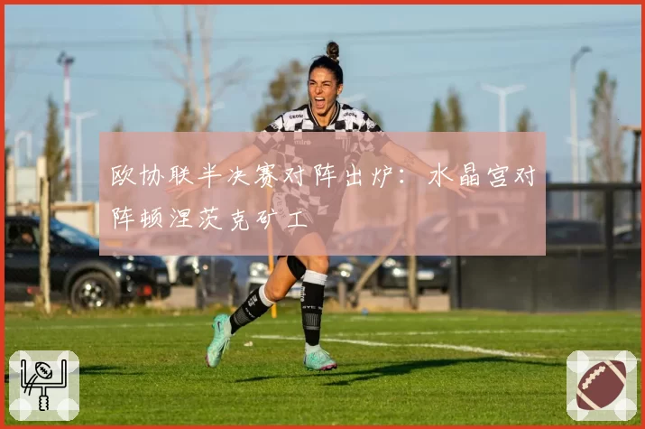 欧协联半决赛对阵出炉：水晶宫对阵顿涅茨克矿工