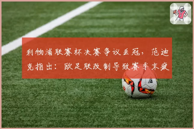 利物浦联赛杯决赛争议丢冠，范迪克指出：欧足联改制导致赛季末疲劳堆积