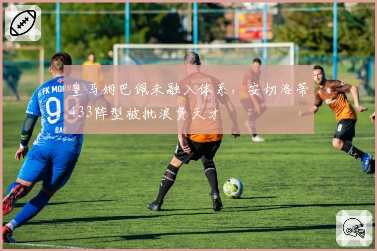 皇马姆巴佩未融入体系，安切洛蒂433阵型被批浪费天才