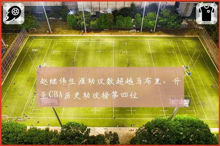 赵继伟生涯助攻数超越马布里，升至CBA历史助攻榜第四位