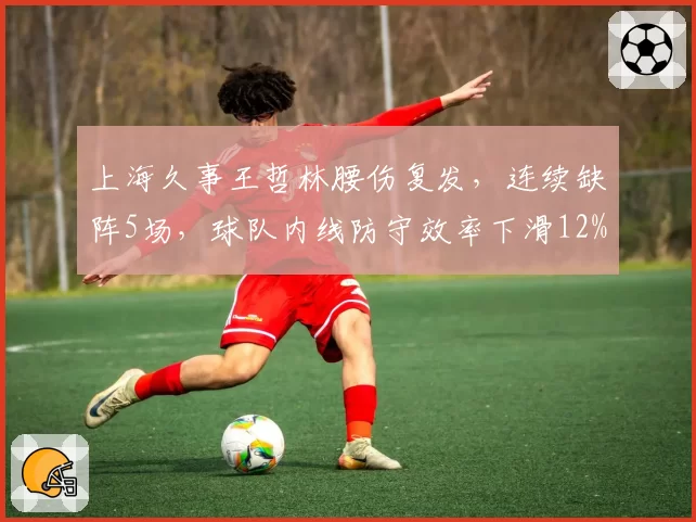 上海久事王哲林腰伤复发，连续缺阵5场，球队内线防守效率下滑12%