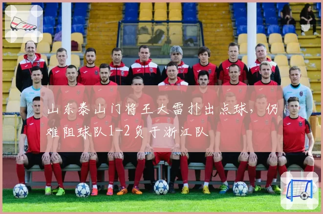 山东泰山门将王大雷扑出点球，仍难阻球队1-2负于浙江队