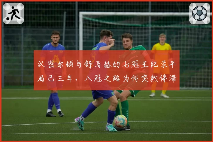汉密尔顿与舒马赫的七冠王纪录平局已三年，八冠之路为何突然停滞？