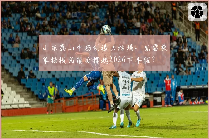 山东泰山中场创造力枯竭，克雷桑单核模式能否撑起2026下半程？