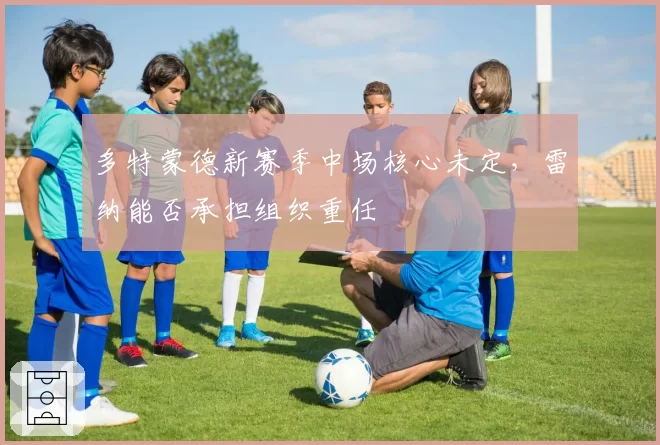 多特蒙德新赛季中场核心未定，雷纳能否承担组织重任