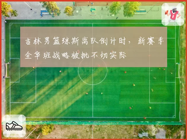 吉林男篮琼斯离队倒计时，新赛季全华班战略被批不切实际