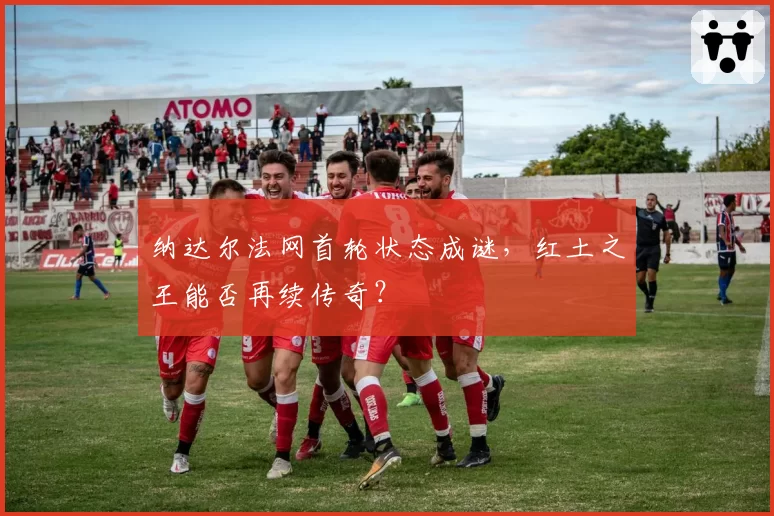 纳达尔法网首轮状态成谜，红土之王能否再续传奇？