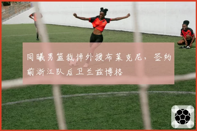 同曦男篮裁掉外援布莱克尼，签约前浙江队后卫兰兹博格