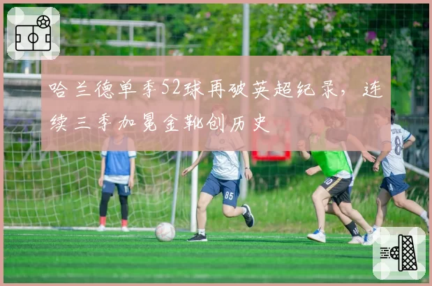 哈兰德单季52球再破英超纪录，连续三季加冕金靴创历史