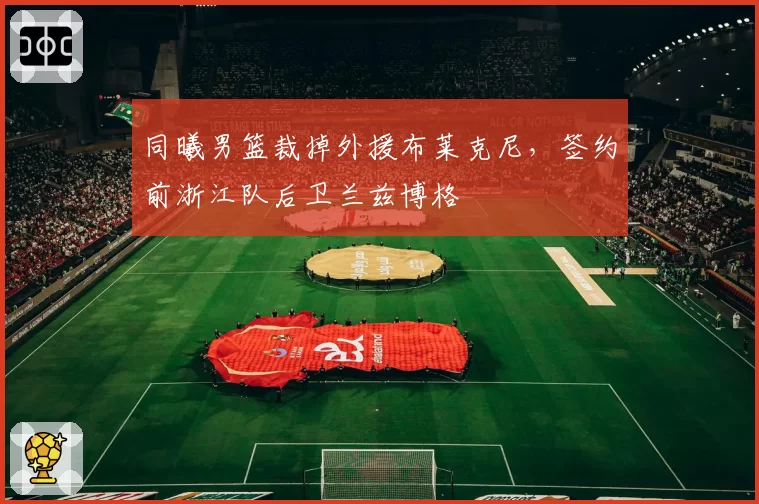 同曦男篮裁掉外援布莱克尼，签约前浙江队后卫兰兹博格