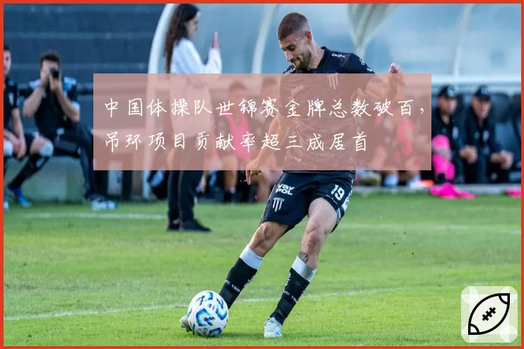 中国体操队世锦赛金牌总数破百，吊环项目贡献率超三成居首