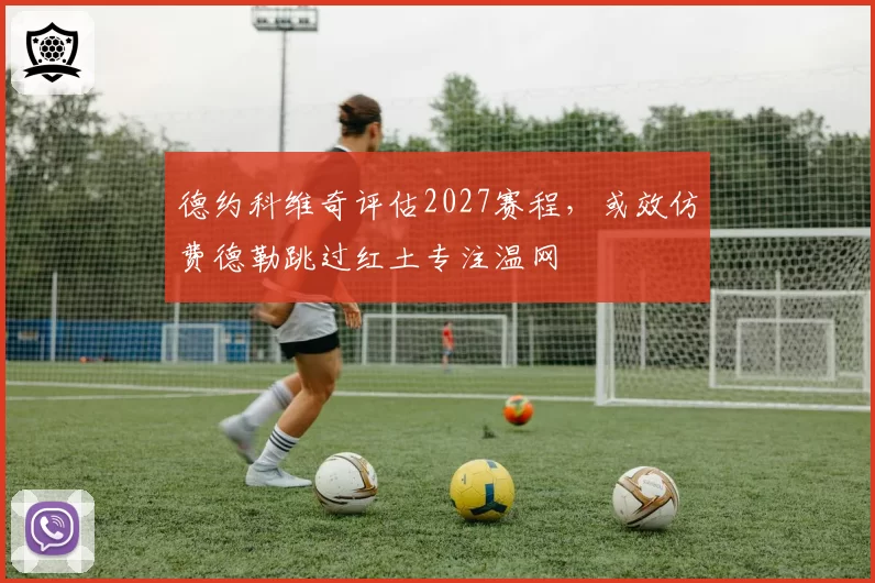 德约科维奇评估2027赛程,或效仿费德勒跳过红土专注温网