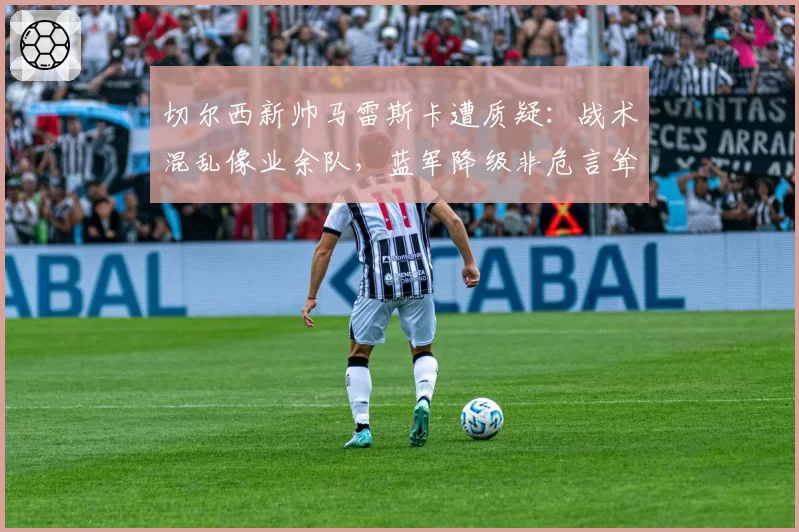 切尔西新帅马雷斯卡遭质疑：战术混乱像业余队，蓝军降级非危言耸听