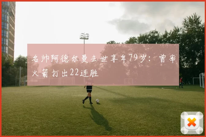 名帅阿德尔曼去世享年79岁：曾率火箭打出22连胜