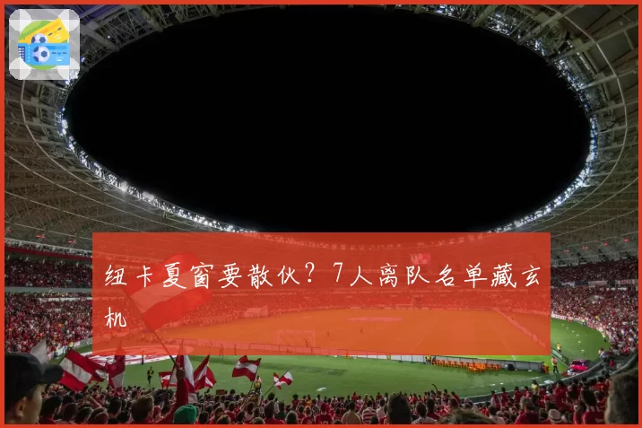 纽卡夏窗要散伙？7人离队名单藏玄机
