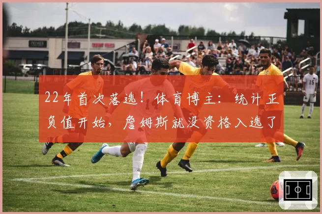 22年首次落选！体育博主：统计正负值开始，詹姆斯就没资格入选了