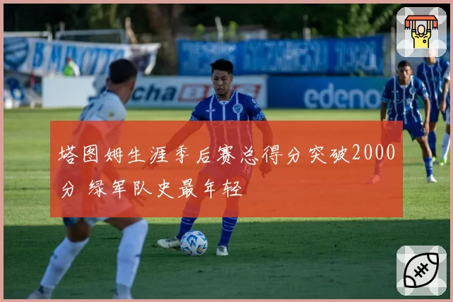 塔图姆生涯季后赛总得分突破2000分 绿军队史最年轻