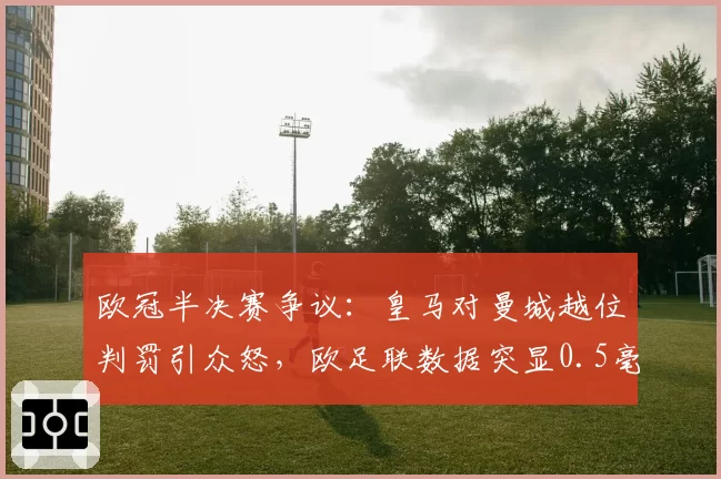 欧冠半决赛争议：皇马对曼城越位判罚引众怒，欧足联数据突显0.5毫米误差