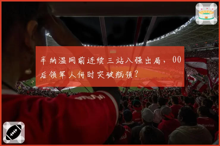 辛纳温网前连续三站八强出局,00后领军人何时突破瓶颈?