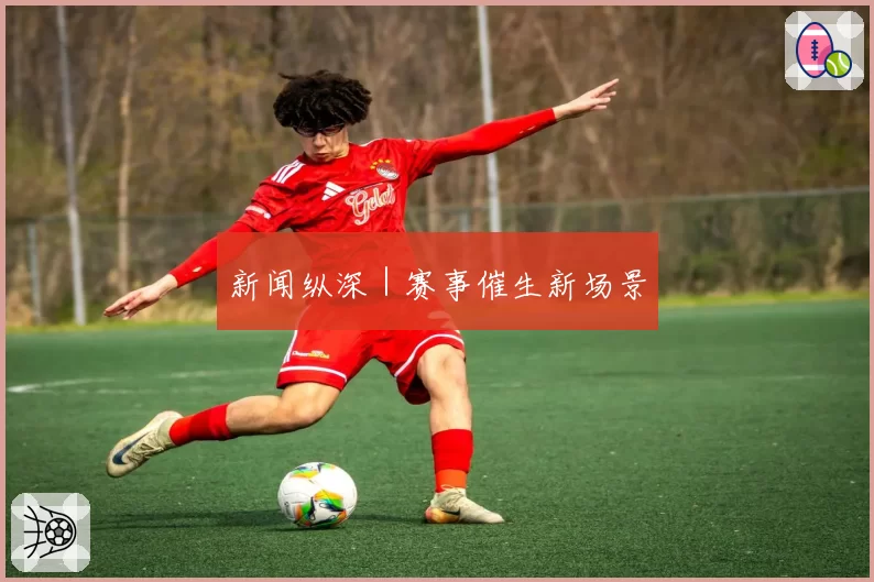 新闻纵深｜赛事催生新场景