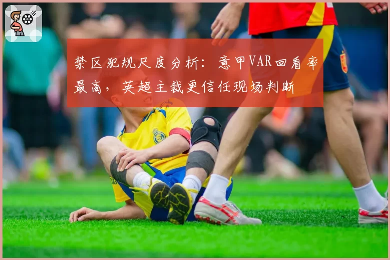 禁区犯规尺度分析：意甲VAR回看率最高，英超主裁更信任现场判断