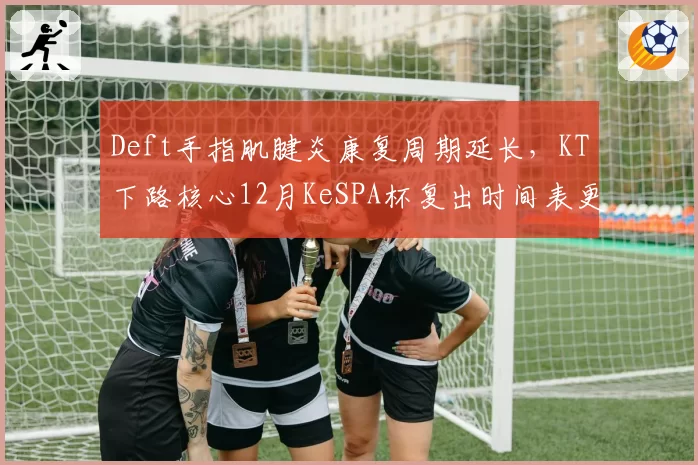 Deft手指肌腱炎康复周期延长,KT下路核心12月KeSPA杯复出时间表更新