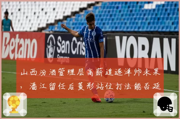 山西汾酒管理层高薪追逐洋帅未果,潘江留任后菱形站位打法能否延续神奇