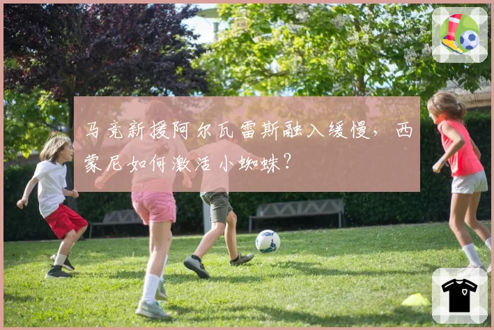 马竞新援阿尔瓦雷斯融入缓慢，西蒙尼如何激活小蜘蛛？