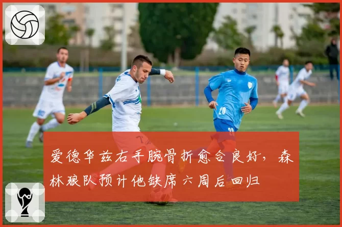 爱德华兹右手腕骨折愈合良好，森林狼队预计他缺席六周后回归