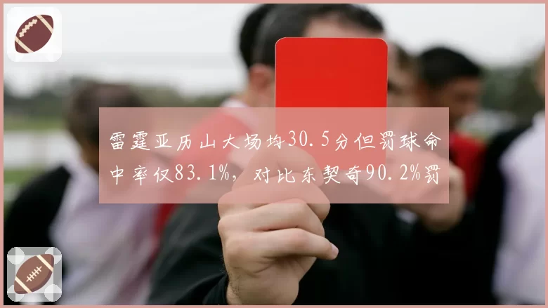 雷霆亚历山大场均30.5分但罚球命中率仅83.1%，对比东契奇90.2%罚球差拖累关键球