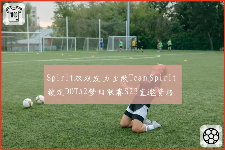 Spirit双核发力击败Team Spirit 锁定DOTA2梦幻联赛S23直邀资格