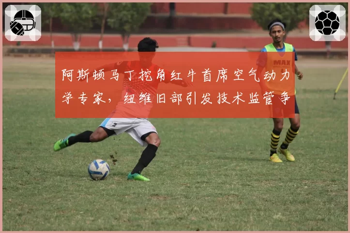 阿斯顿马丁挖角红牛首席空气动力学专家，纽维旧部引发技术监管争议