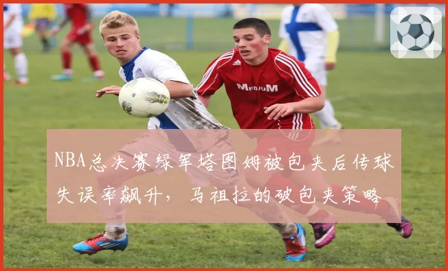 NBA总决赛绿军塔图姆被包夹后传球失误率飙升,马祖拉的破包夹策略是否失效?