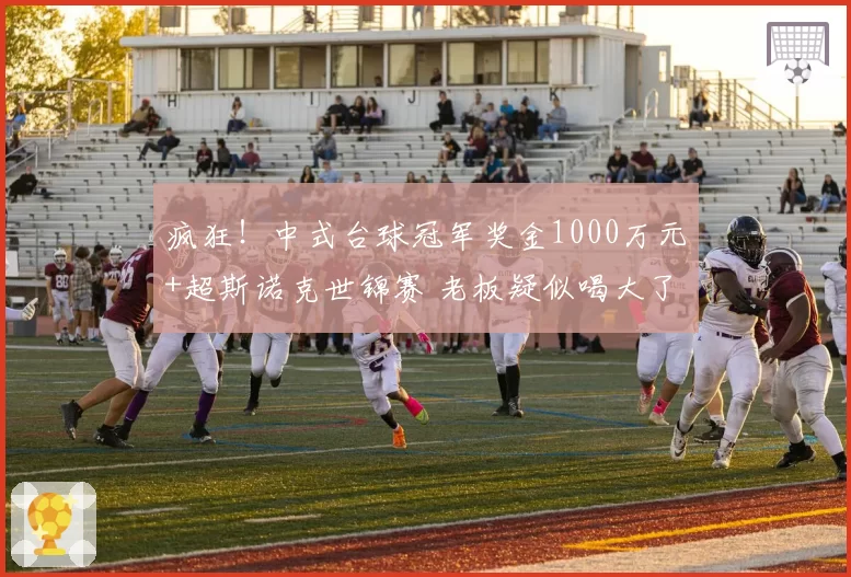 疯狂！中式台球冠军奖金1000万元+超斯诺克世锦赛 老板疑似喝大了