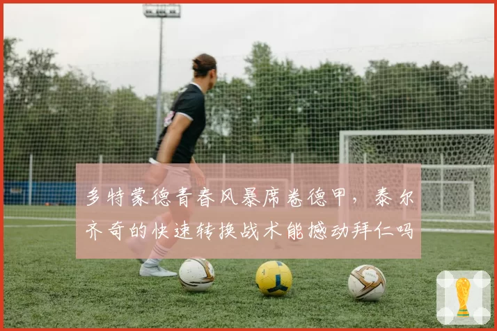 多特蒙德青春风暴席卷德甲，泰尔齐奇的快速转换战术能撼动拜仁吗？