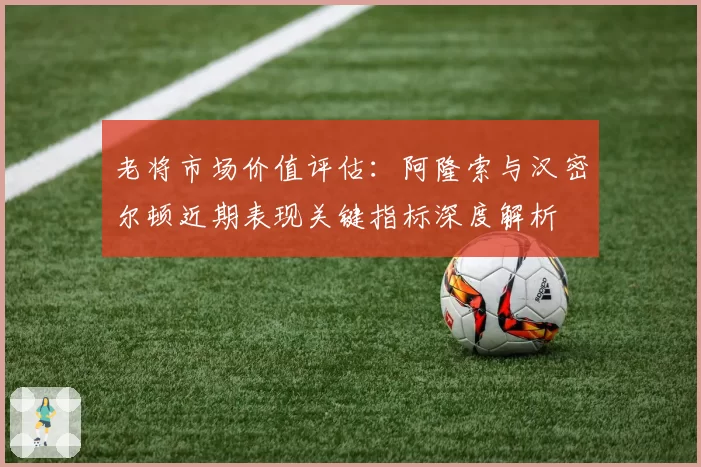 老将市场价值评估：阿隆索与汉密尔顿近期表现关键指标深度解析