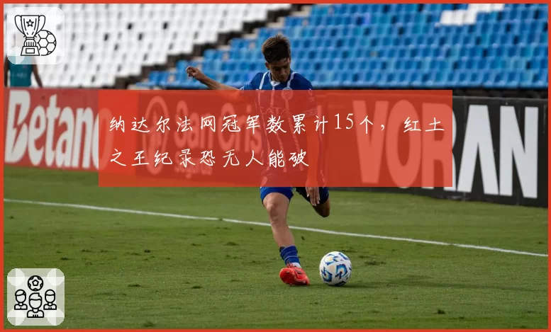 纳达尔法网冠军数累计15个,红土之王纪录恐无人能破