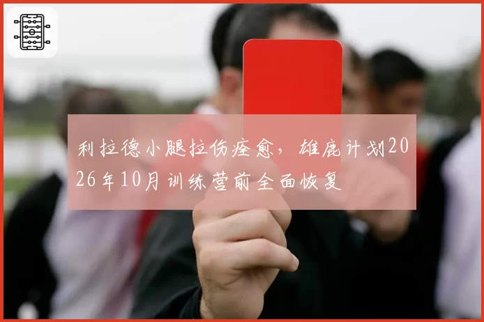 利拉德小腿拉伤痊愈，雄鹿计划2026年10月训练营前全面恢复