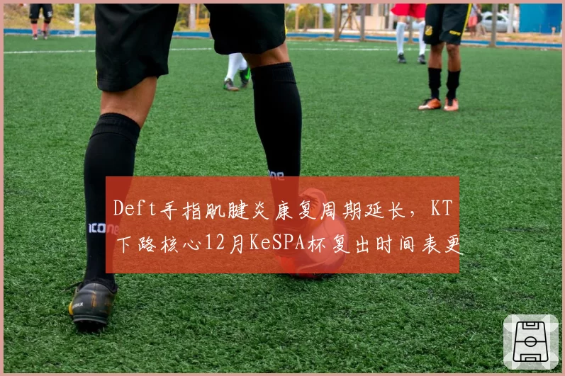 Deft手指肌腱炎康复周期延长，KT下路核心12月KeSPA杯复出时间表更新