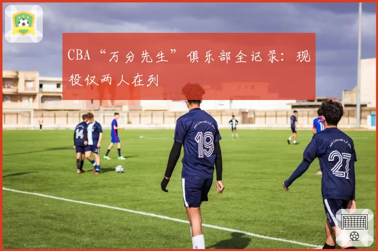 CBA“万分先生”俱乐部全记录：现役仅两人在列