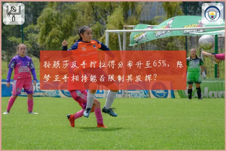孙颖莎反手拧拉得分率升至65%，陈梦正手相持能否限制其发挥？