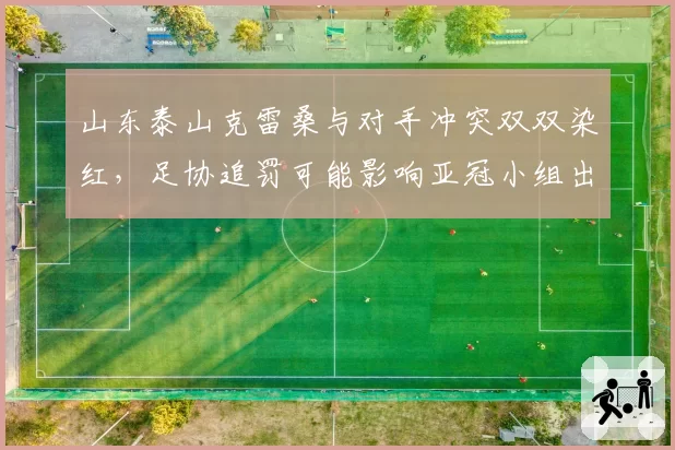 山东泰山克雷桑与对手冲突双双染红，足协追罚可能影响亚冠小组出线形势