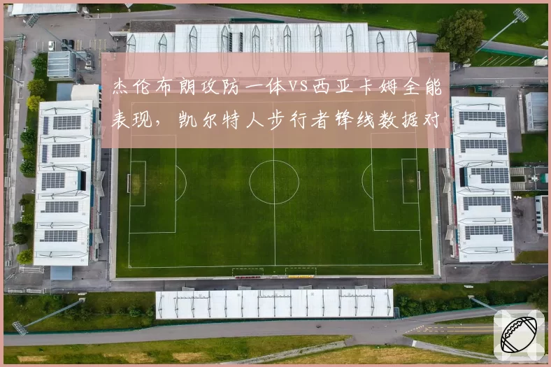 杰伦布朗攻防一体vs西亚卡姆全能表现，凯尔特人步行者锋线数据对决