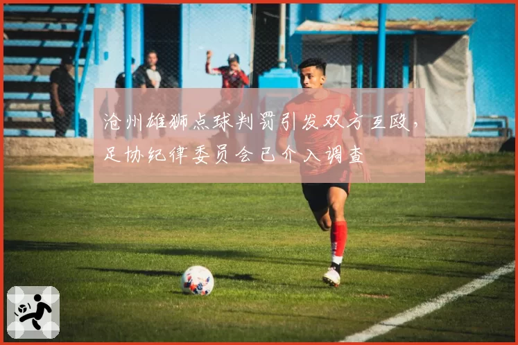 沧州雄狮点球判罚引发双方互殴，足协纪律委员会已介入调查
