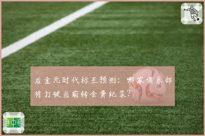 后金元时代标王预测：哪家俱乐部将打破当前转会费纪录？