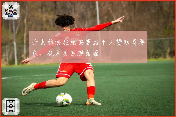 丹麦羽协拒绝安赛龙个人赞助商要求，双方关系现裂痕