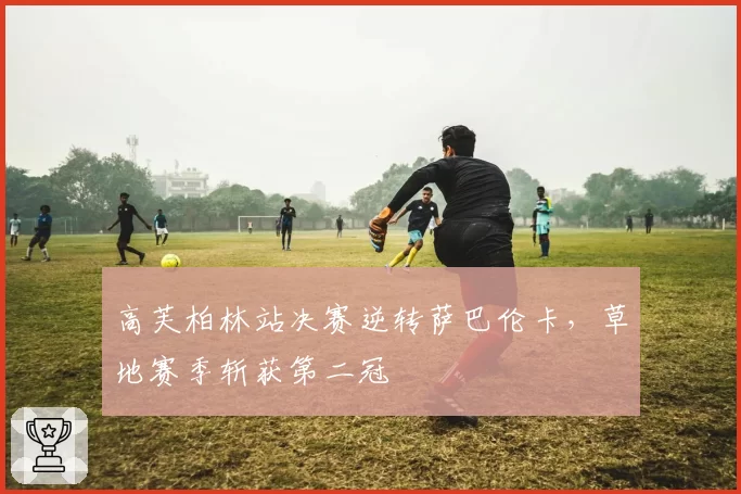 高芙柏林站决赛逆转萨巴伦卡，草地赛季斩获第二冠