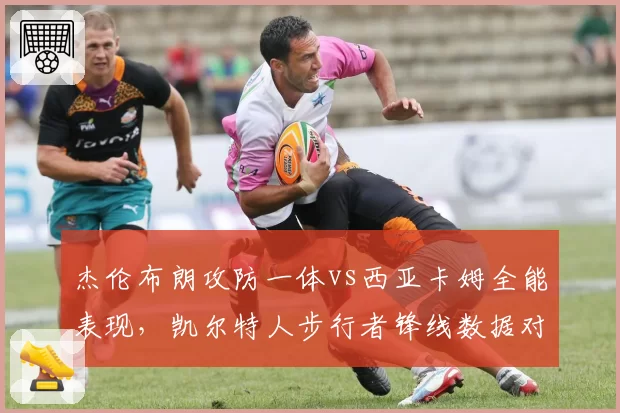 杰伦布朗攻防一体vs西亚卡姆全能表现，凯尔特人步行者锋线数据对决