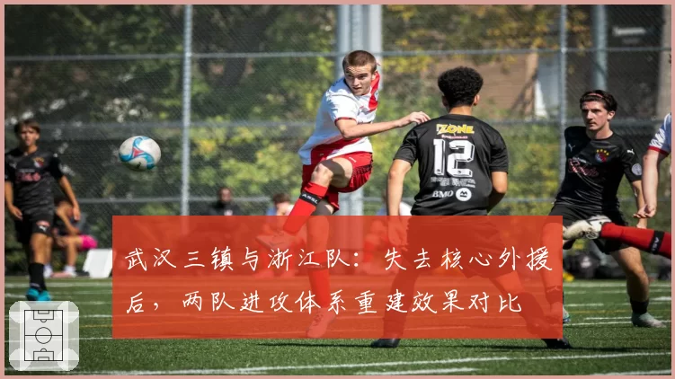 武汉三镇与浙江队：失去核心外援后，两队进攻体系重建效果对比