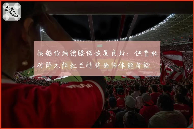 快船伦纳德膝伤恢复良好,但首轮对阵太阳杜兰特将面临体能考验